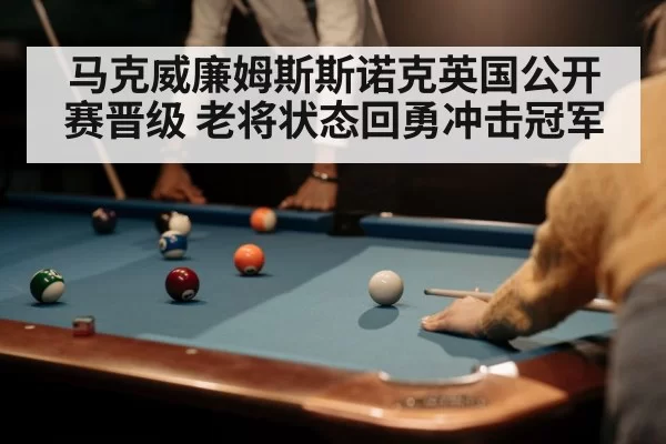 马克威廉姆斯斯诺克英国公开赛晋级 老将状态回勇冲击冠军