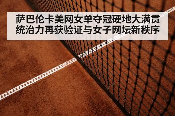 萨巴伦卡美网女单夺冠硬地大满贯统治力再获验证与女子网坛新秩序