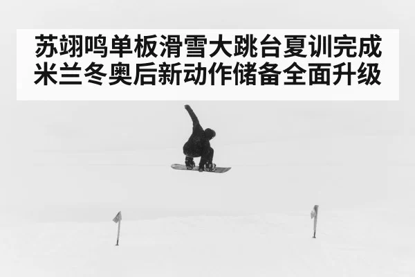 苏翊鸣单板滑雪大跳台夏训完成米兰冬奥后新动作储备全面升级