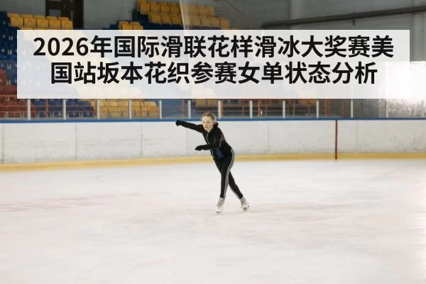 2026年国际滑联花样滑冰大奖赛美国站坂本花织参赛女单状态分析
