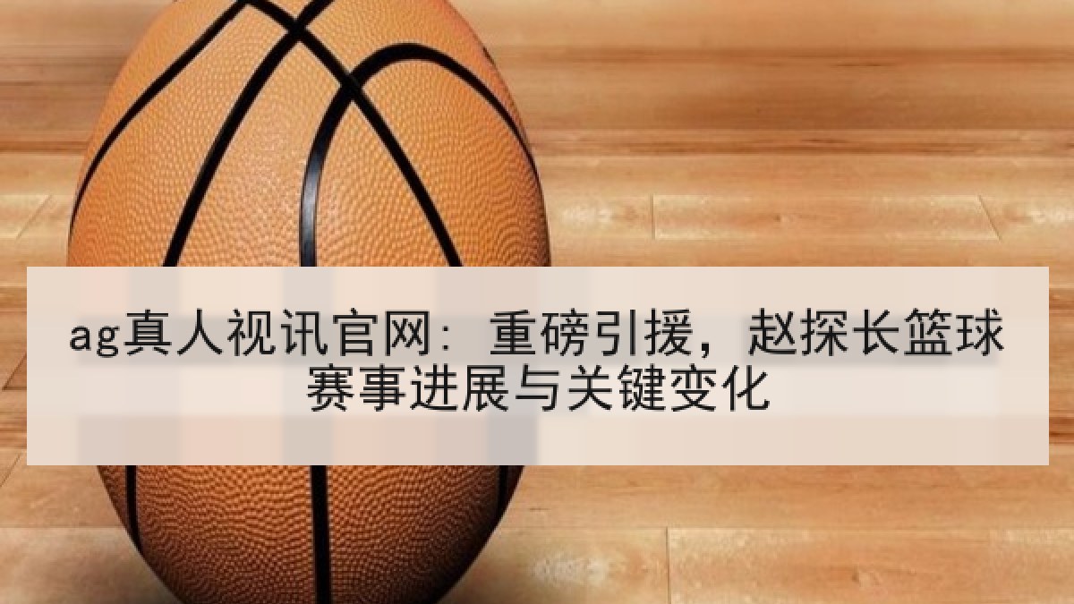 ag真人视讯官网: 重磅引援,赵探长篮球赛事进展与关键变化 ag真人视讯官网: 重磅引援,赵探长篮球赛事进展与关键变化