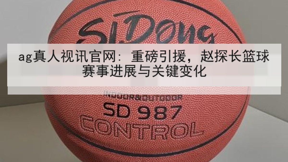 ag真人视讯官网: 重磅引援,赵探长篮球赛事进展与关键变化 ag真人视讯官网: 重磅引援,赵探长篮球赛事进展与关键变化