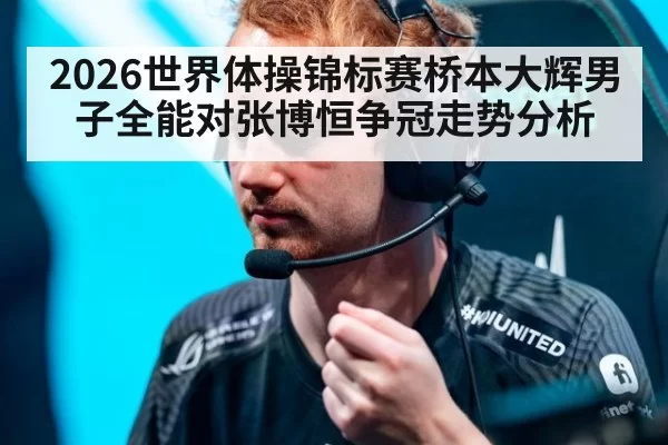 2026世界体操锦标赛桥本大辉男子全能对张博恒争冠走势分析