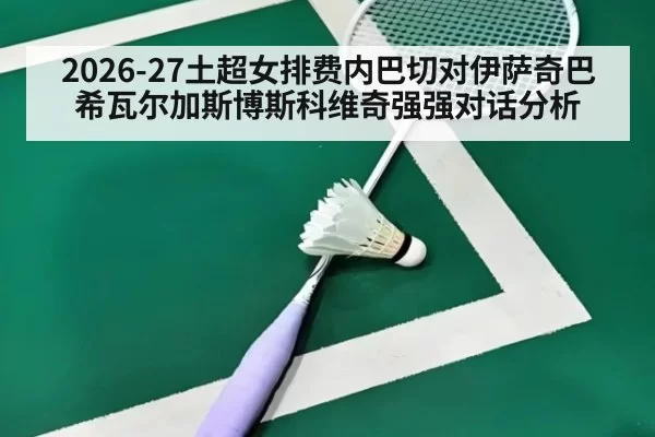 2026-27土超女排费内巴切对伊萨奇巴希瓦尔加斯博斯科维奇强强对话分析